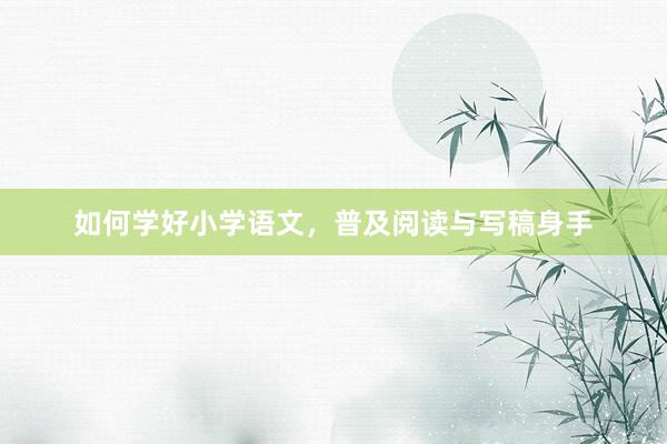 如何学好小学语文，普及阅读与写稿身手