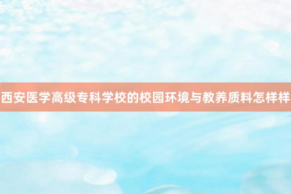 西安医学高级专科学校的校园环境与教养质料怎样样