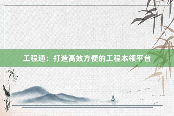 工程通：打造高效方便的工程本领平台