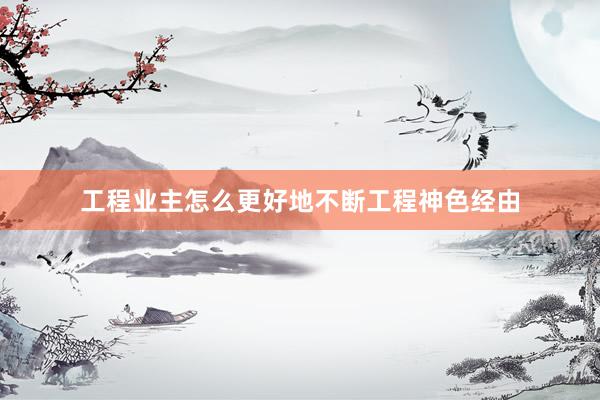 工程业主怎么更好地不断工程神色经由
