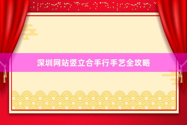 深圳网站竖立合手行手艺全攻略