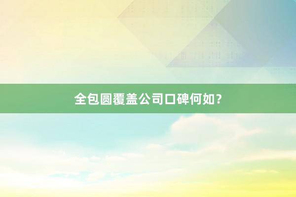 全包圆覆盖公司口碑何如？